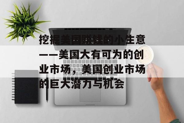 挖掘美国赚钱的小生意——美国大有可为的创业市场,美国创业市场的巨大潜力与机会 挖掘美国赚钱的小生意——美国大有可为的创业市场,美国创业市场的巨大潜力与机会