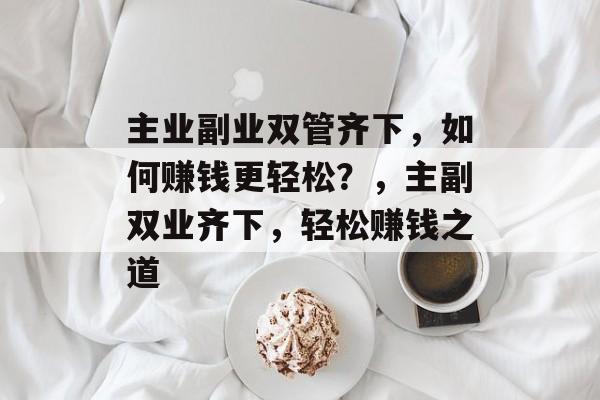 主业副业双管齐下,如何赚钱更轻松?,主副双业齐下,轻松赚钱之道 主业副业双管齐下,如何赚钱更轻松?,主副双业齐下,轻松赚钱之道