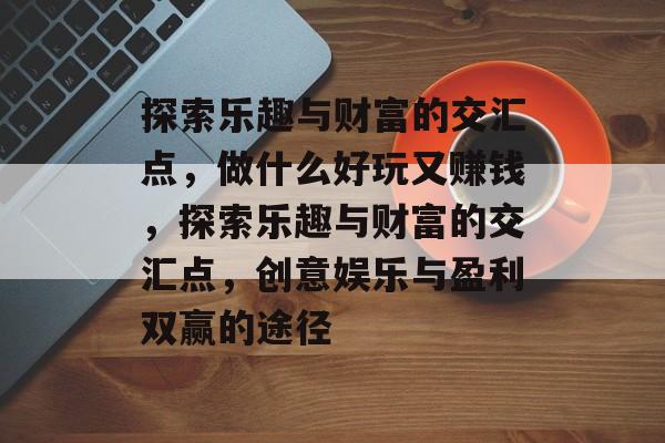 探索乐趣与财富的交汇点,做什么好玩又赚钱,探索乐趣与财富的交汇点,创意娱乐与盈利双赢的途径 探索乐趣与财富的交汇点,做什么好玩又赚钱,探索乐趣与财富的交汇点,创意娱乐与盈利双赢的途径