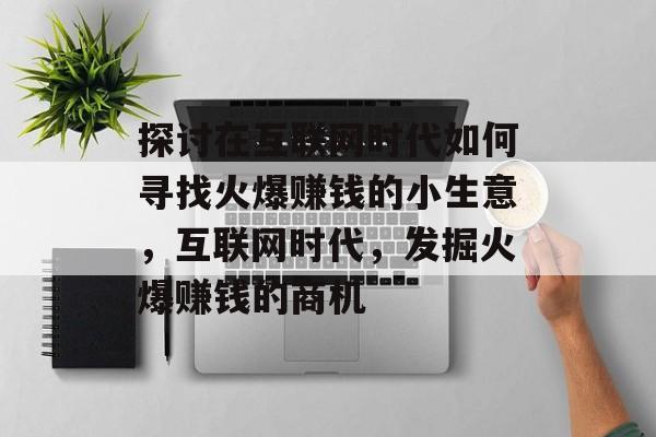 探讨在互联网时代如何寻找火爆赚钱的小生意,互联网时代,发掘火爆赚钱的商机 探讨在互联网时代如何寻找火爆赚钱的小生意,互联网时代,发掘火爆赚钱的商机