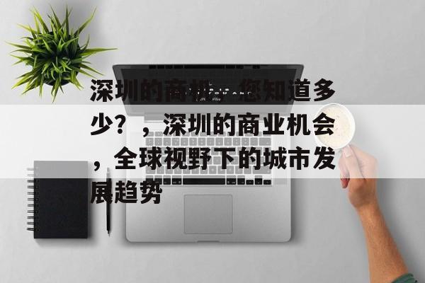 深圳的商机,您知道多少?,深圳的商业机会,全球视野下的城市发展趋势 深圳的商机,您知道多少?,深圳的商业机会,全球视野下的城市发展趋势