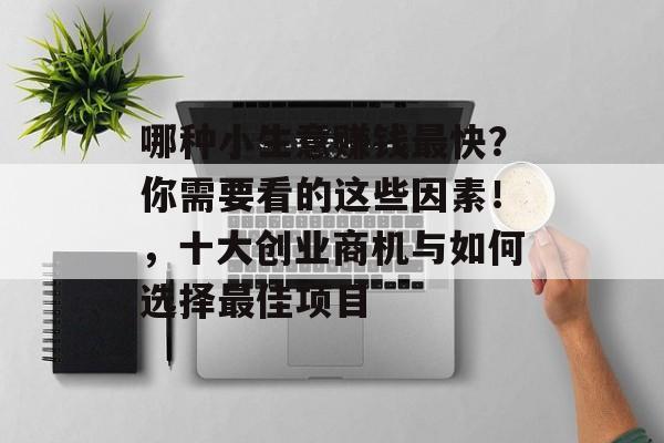 哪种小生意赚钱最快?你需要看的这些因素!,十大创业商机与如何选择最佳项目 哪种小生意赚钱最快?你需要看的这些因素!,十大创业商机与如何选择最佳项目