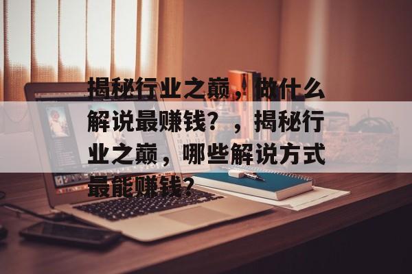 揭秘行业之巅,做什么解说最赚钱?,揭秘行业之巅,哪些解说方式最能赚钱? 揭秘行业之巅,做什么解说最赚钱?,揭秘行业之巅,哪些解说方式最能赚钱?