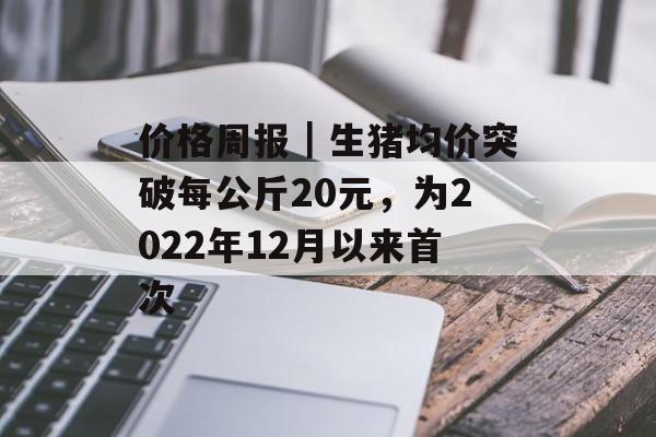 价格周报|生猪均价突破每公斤20元,为2022年12月以来首次 价格周报|生猪均价突破每公斤20元,为2022年12月以来首次