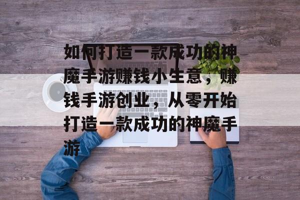 如何打造一款成功的神魔手游赚钱小生意,赚钱手游创业,从零开始打造一款成功的神魔手游 如何打造一款成功的神魔手游赚钱小生意,赚钱手游创业,从零开始打造一款成功的神魔手游