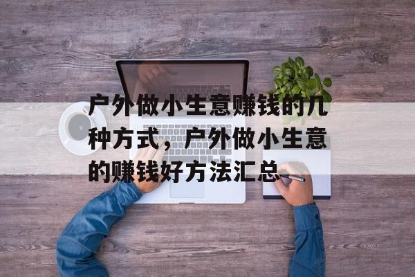 户外做小生意赚钱的几种方式,户外做小生意的赚钱好方法汇总 户外做小生意赚钱的几种方式,户外做小生意的赚钱好方法汇总