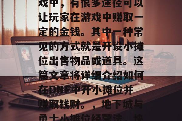 在地下城与勇士这款游戏中,有很多途径可以让玩家在游戏中赚取一定的金钱。其中一种常见的方式就是开设小摊位出售物品或道具。这篇文章将详细介绍如何在DNF中开小摊位并赚取钱财。,地下城与勇士小摊位经营法,快速赚钱的途径 在地下城与勇士这款游戏中,有很多途径可以让玩家在游戏中赚取一定的金钱。其中一种常见的方式就是开设小摊位出售物品或道具。这篇文章将详细介绍如何在DNF中开小摊位并赚取钱财。,地下城与勇士小摊位经营法,快速赚钱的途径