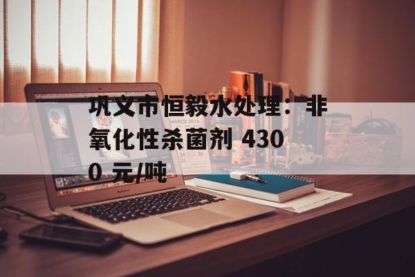 巩义市恒毅水处理：非氧化性杀菌剂 4300 元/吨