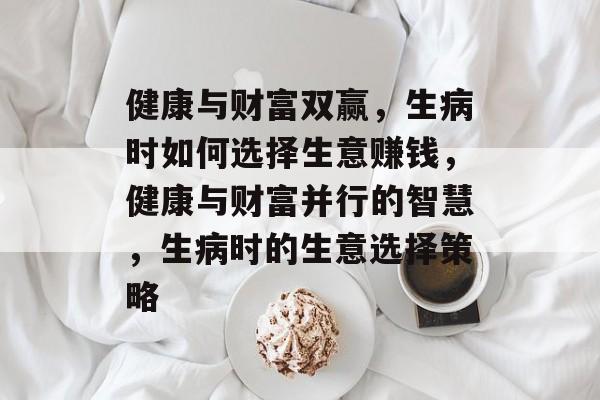 健康与财富双赢,生病时如何选择生意赚钱,健康与财富并行的智慧,生病时的生意选择策略 健康与财富双赢,生病时如何选择生意赚钱,健康与财富并行的智慧,生病时的生意选择策略