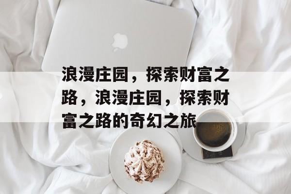 浪漫庄园,探索财富之路,浪漫庄园,探索财富之路的奇幻之旅 浪漫庄园,探索财富之路,浪漫庄园,探索财富之路的奇幻之旅