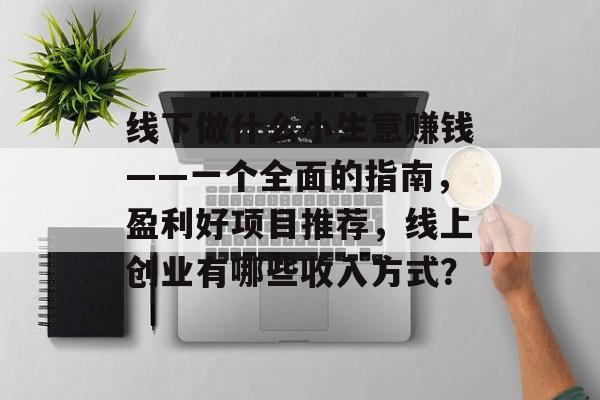 线下做什么小生意赚钱——一个全面的指南,盈利好项目推荐,线上创业有哪些收入方式? 线下做什么小生意赚钱——一个全面的指南,盈利好项目推荐,线上创业有哪些收入方式?