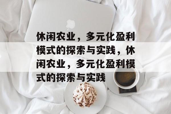 休闲农业,多元化盈利模式的探索与实践,休闲农业,多元化盈利模式的探索与实践 休闲农业,多元化盈利模式的探索与实践,休闲农业,多元化盈利模式的探索与实践