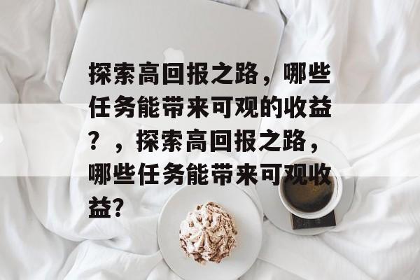 探索高回报之路,哪些任务能带来可观的收益?,探索高回报之路,哪些任务能带来可观收益? 探索高回报之路,哪些任务能带来可观的收益?,探索高回报之路,哪些任务能带来可观收益?