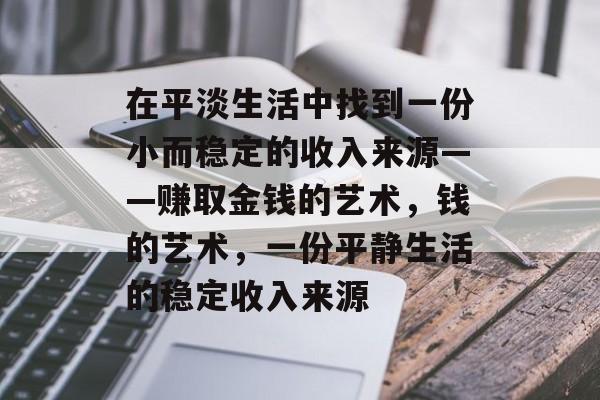 在平淡生活中找到一份小而稳定的收入来源——赚取金钱的艺术，钱的艺术，一份平静生活的稳定收入来源