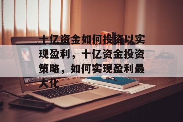十亿资金如何投资以实现盈利,十亿资金投资策略,如何实现盈利最大化 十亿资金如何投资以实现盈利,十亿资金投资策略,如何实现盈利最大化