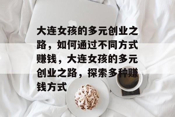 大连女孩的多元创业之路,如何通过不同方式赚钱,大连女孩的多元创业之路,探索多种赚钱方式 大连女孩的多元创业之路,如何通过不同方式赚钱,大连女孩的多元创业之路,探索多种赚钱方式