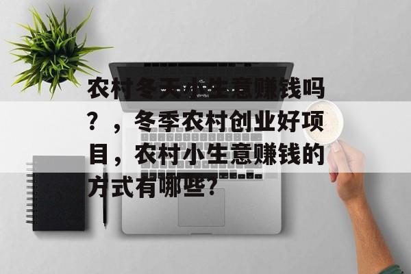 农村冬天小生意赚钱吗?,冬季农村创业好项目,农村小生意赚钱的方式有哪些? 农村冬天小生意赚钱吗?,冬季农村创业好项目,农村小生意赚钱的方式有哪些?