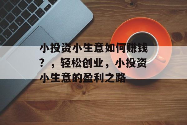 小投资小生意如何赚钱?,轻松创业,小投资小生意的盈利之路 小投资小生意如何赚钱?,轻松创业,小投资小生意的盈利之路