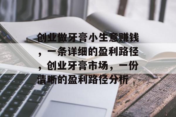 创业做牙膏小生意赚钱,一条详细的盈利路径,创业牙膏市场,一份清晰的盈利路径分析 创业做牙膏小生意赚钱,一条详细的盈利路径,创业牙膏市场,一份清晰的盈利路径分析