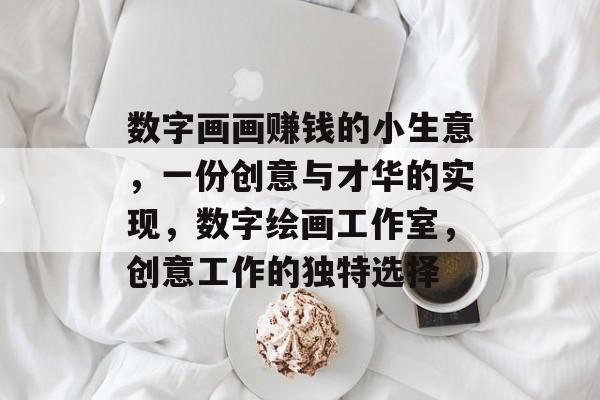 数字画画赚钱的小生意,一份创意与才华的实现,数字绘画工作室,创意工作的独特选择 数字画画赚钱的小生意,一份创意与才华的实现,数字绘画工作室,创意工作的独特选择