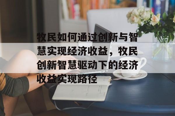 牧民如何通过创新与智慧实现经济收益,牧民创新智慧驱动下的经济收益实现路径 牧民如何通过创新与智慧实现经济收益,牧民创新智慧驱动下的经济收益实现路径
