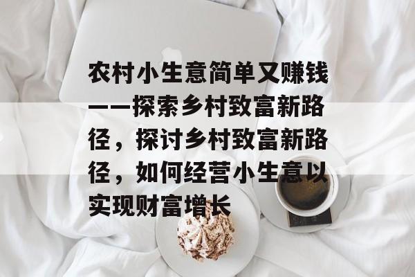 农村小生意简单又赚钱——探索乡村致富新路径,探讨乡村致富新路径,如何经营小生意以实现财富增长 农村小生意简单又赚钱——探索乡村致富新路径,探讨乡村致富新路径,如何经营小生意以实现财富增长