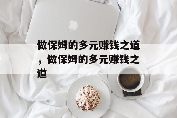 做保姆的多元赚钱之道,做保姆的多元赚钱之道 做保姆的多元赚钱之道,做保姆的多元赚钱之道