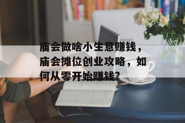 庙会做啥小生意赚钱,庙会摊位创业攻略,如何从零开始赚钱? 庙会做啥小生意赚钱,庙会摊位创业攻略,如何从零开始赚钱?