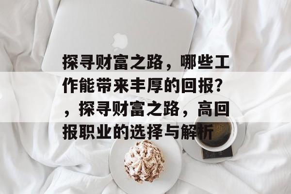 探寻财富之路,哪些工作能带来丰厚的回报?,探寻财富之路,高回报职业的选择与解析 探寻财富之路,哪些工作能带来丰厚的回报?,探寻财富之路,高回报职业的选择与解析