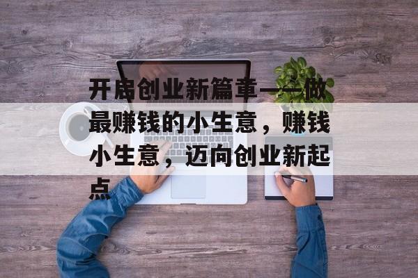 开启创业新篇章——做最赚钱的小生意,赚钱小生意,迈向创业新起点 开启创业新篇章——做最赚钱的小生意,赚钱小生意,迈向创业新起点