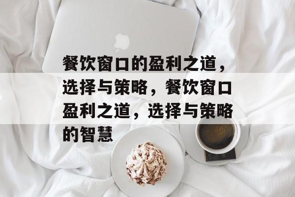 餐饮窗口的盈利之道,选择与策略,餐饮窗口盈利之道,选择与策略的智慧 餐饮窗口的盈利之道,选择与策略,餐饮窗口盈利之道,选择与策略的智慧