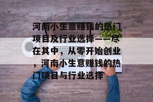 河南小生意赚钱的热门项目及行业选择——尽在其中,从零开始创业,河南小生意赚钱的热门项目与行业选择 河南小生意赚钱的热门项目及行业选择——尽在其中,从零开始创业,河南小生意赚钱的热门项目与行业选择