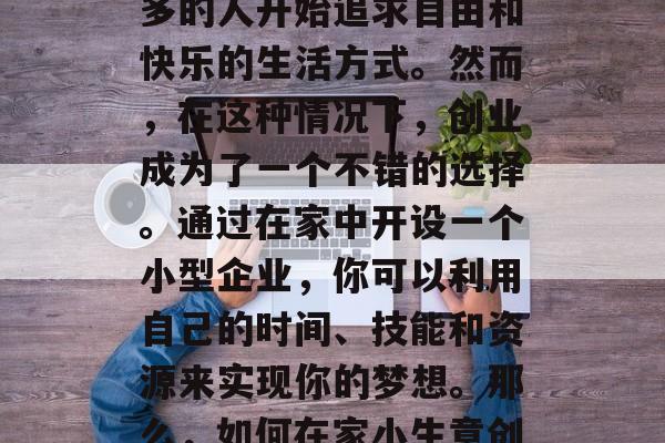在家小生意创业赚钱并不是一件难事。随着社会经济的发展和人们生活水平的提高,越来越多的人开始追求自由和快乐的生活方式。然而,在这种情况下,创业成为了一个不错的选择。通过在家中开设一个小型企业,你可以利用自己的时间、技能和资源来实现你的梦想。那么,如何在家小生意创业赚钱呢?以下是几个值得考虑的方法。,在家小生意创业,实用策略与方法 在家小生意创业赚钱并不是一件难事。随着社会经济的发展和人们生活水平的提高,越来越多的人开始追求自由和快乐的生活方式。然而,在这种情况下,创业成为了一个不错的选择。通过在家中开设一个小型企业,你可以利用自己的时间、技能和资源来实现你的梦想。那么,如何在家小生意创业赚钱呢?以下是几个值得考虑的方法。,在家小生意创业,实用策略与方法