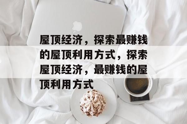 屋顶经济,探索最赚钱的屋顶利用方式,探索屋顶经济,最赚钱的屋顶利用方式 屋顶经济,探索最赚钱的屋顶利用方式,探索屋顶经济,最赚钱的屋顶利用方式