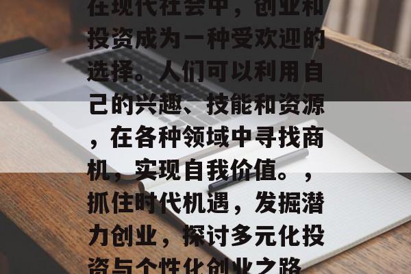 在现代社会中,创业和投资成为一种受欢迎的选择。人们可以利用自己的兴趣、技能和资源,在各种领域中寻找商机,实现自我价值。,抓住时代机遇,发掘潜力创业,探讨多元化投资与个性化创业之路 在现代社会中,创业和投资成为一种受欢迎的选择。人们可以利用自己的兴趣、技能和资源,在各种领域中寻找商机,实现自我价值。,抓住时代机遇,发掘潜力创业,探讨多元化投资与个性化创业之路