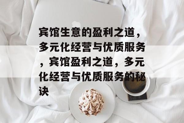 宾馆生意的盈利之道,多元化经营与优质服务,宾馆盈利之道,多元化经营与优质服务的秘诀 宾馆生意的盈利之道,多元化经营与优质服务,宾馆盈利之道,多元化经营与优质服务的秘诀