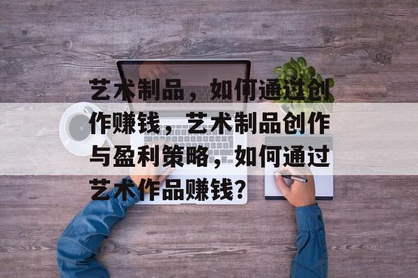 艺术制品,如何通过创作赚钱,艺术制品创作与盈利策略,如何通过艺术作品赚钱? 艺术制品,如何通过创作赚钱,艺术制品创作与盈利策略,如何通过艺术作品赚钱?