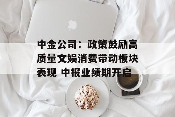 中金公司:政策鼓励高质量文娱消费带动板块表现 中报业绩期开启 中金公司:政策鼓励高质量文娱消费带动板块表现 中报业绩期开启
