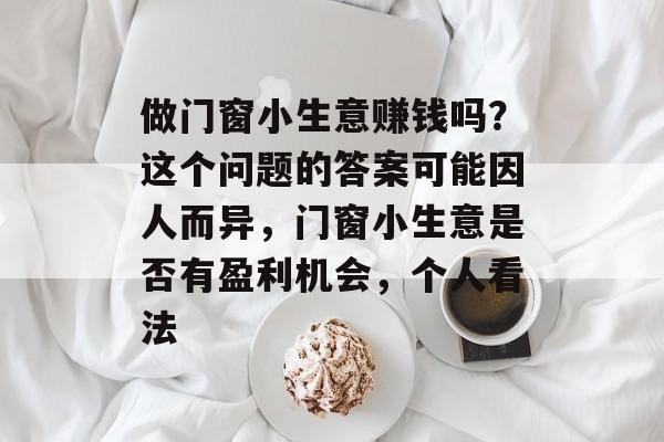 做门窗小生意赚钱吗?这个问题的答案可能因人而异,门窗小生意是否有盈利机会,个人看法 做门窗小生意赚钱吗?这个问题的答案可能因人而异,门窗小生意是否有盈利机会,个人看法