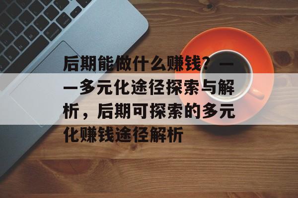 后期能做什么赚钱?——多元化途径探索与解析,后期可探索的多元化赚钱途径解析 后期能做什么赚钱?——多元化途径探索与解析,后期可探索的多元化赚钱途径解析