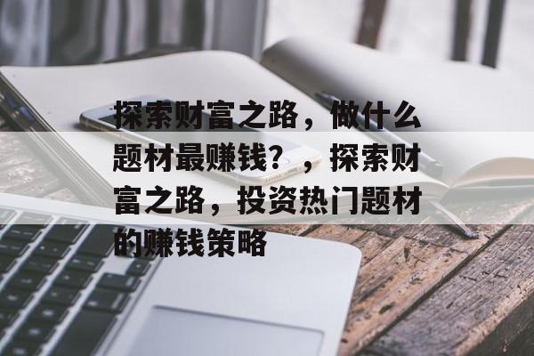 探索财富之路,做什么题材最赚钱?,探索财富之路,投资热门题材的赚钱策略 探索财富之路,做什么题材最赚钱?,探索财富之路,投资热门题材的赚钱策略