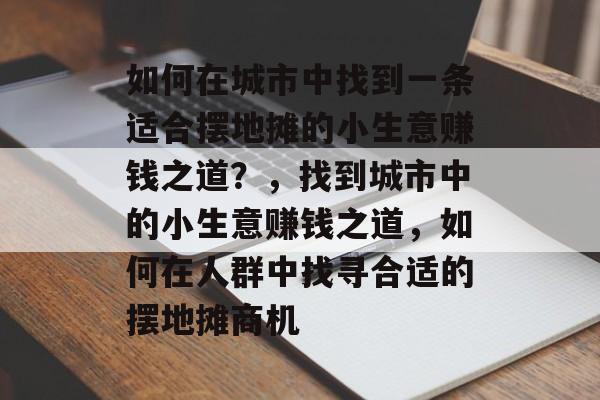 如何在城市中找到一条适合摆地摊的小生意赚钱之道?,找到城市中的小生意赚钱之道,如何在人群中找寻合适的摆地摊商机 如何在城市中找到一条适合摆地摊的小生意赚钱之道?,找到城市中的小生意赚钱之道,如何在人群中找寻合适的摆地摊商机
