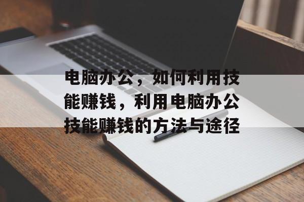 电脑办公,如何利用技能赚钱,利用电脑办公技能赚钱的方法与途径 电脑办公,如何利用技能赚钱,利用电脑办公技能赚钱的方法与途径