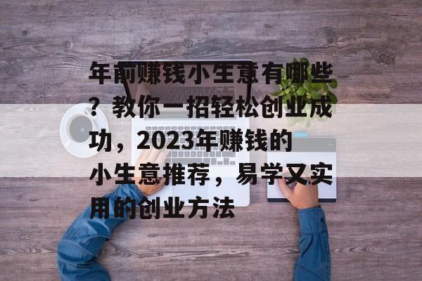 年前赚钱小生意有哪些?教你一招轻松创业成功,2023年赚钱的小生意推荐,易学又实用的创业方法 年前赚钱小生意有哪些?教你一招轻松创业成功,2023年赚钱的小生意推荐,易学又实用的创业方法