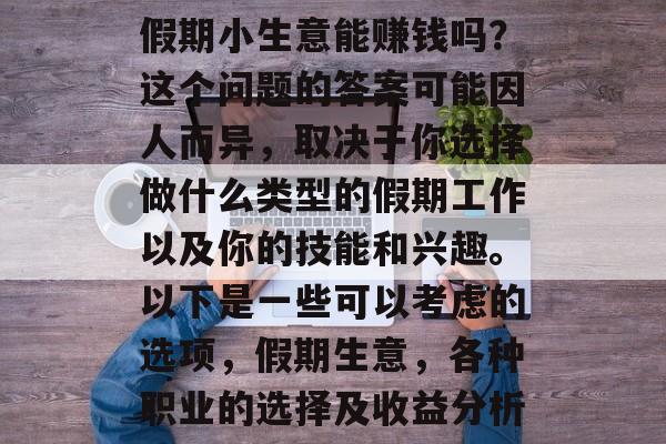 假期小生意能赚钱吗?这个问题的答案可能因人而异,取决于你选择做什么类型的假期工作以及你的技能和兴趣。以下是一些可以考虑的选项,假期生意,各种职业的选择及收益分析 假期小生意能赚钱吗?这个问题的答案可能因人而异,取决于你选择做什么类型的假期工作以及你的技能和兴趣。以下是一些可以考虑的选项,假期生意,各种职业的选择及收益分析