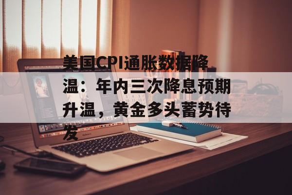 美国CPI通胀数据降温:年内三次降息预期升温,黄金多头蓄势待发 美国CPI通胀数据降温:年内三次降息预期升温,黄金多头蓄势待发