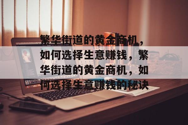 繁华街道的黄金商机,如何选择生意赚钱,繁华街道的黄金商机,如何选择生意赚钱的秘诀 繁华街道的黄金商机,如何选择生意赚钱,繁华街道的黄金商机,如何选择生意赚钱的秘诀