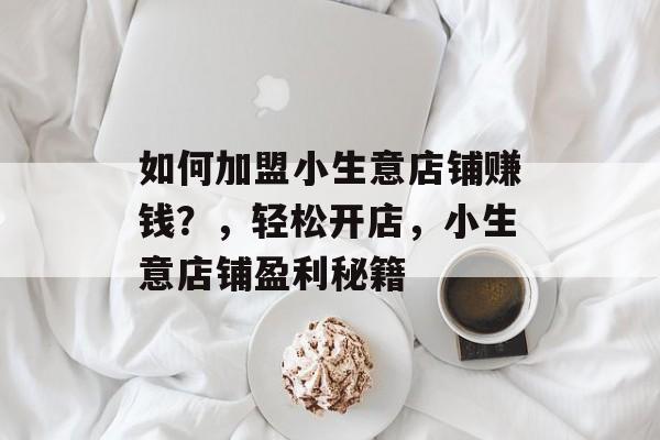 如何加盟小生意店铺赚钱?,轻松开店,小生意店铺盈利秘籍 如何加盟小生意店铺赚钱?,轻松开店,小生意店铺盈利秘籍