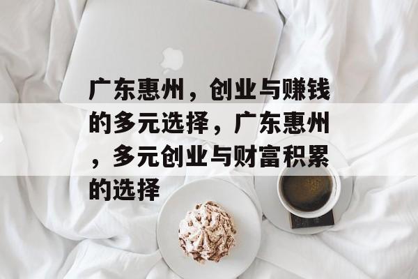 广东惠州,创业与赚钱的多元选择,广东惠州,多元创业与财富积累的选择 广东惠州,创业与赚钱的多元选择,广东惠州,多元创业与财富积累的选择