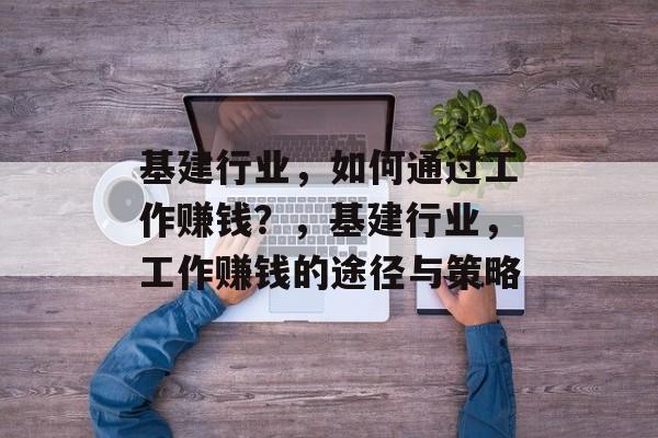 基建行业，如何通过工作赚钱？，基建行业，工作赚钱的途径与策略